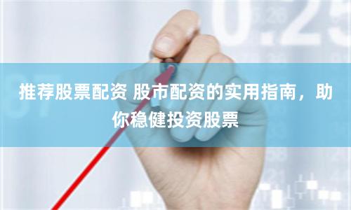 推荐股票配资 股市配资的实用指南，助你稳健投资股票