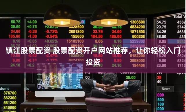 镇江股票配资 股票配资开户网站推荐，让你轻松入门投资
