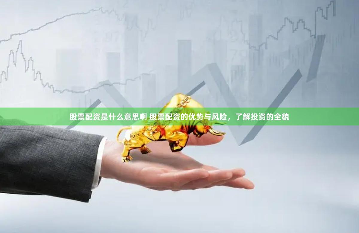 股票配资是什么意思啊 股票配资的优势与风险，了解投资的全貌