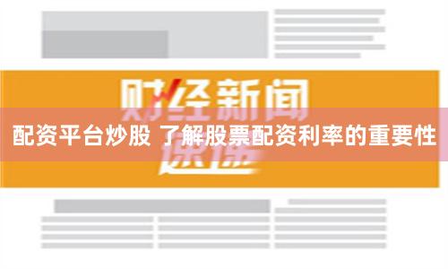 配资平台炒股 了解股票配资利率的重要性