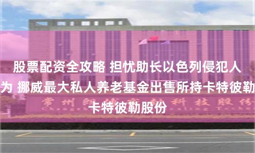 股票配资全攻略 担忧助长以色列侵犯人权行为 挪威最大私人养老基金出售所持卡特彼勒股份