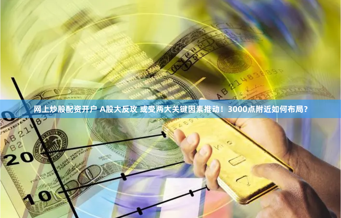 网上炒股配资开户 A股大反攻 或受两大关键因素推动！3000点附近如何布局？