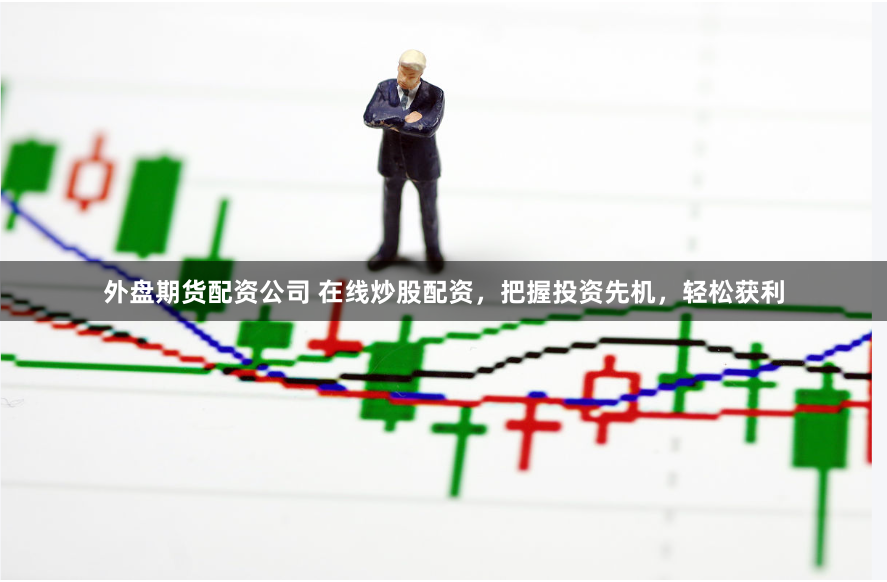 外盘期货配资公司 在线炒股配资，把握投资先机，轻松获利