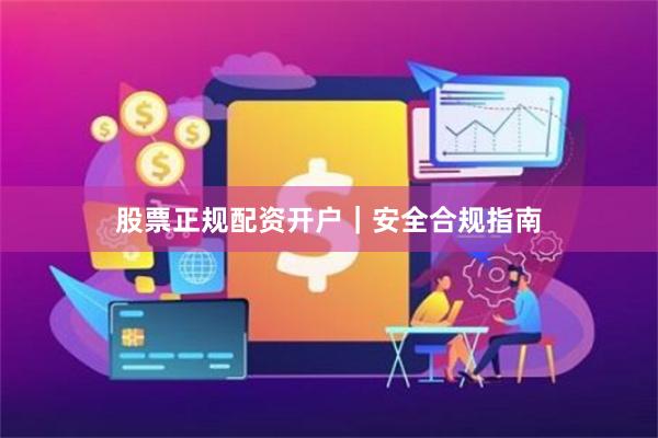 股票正规配资开户｜安全合规指南