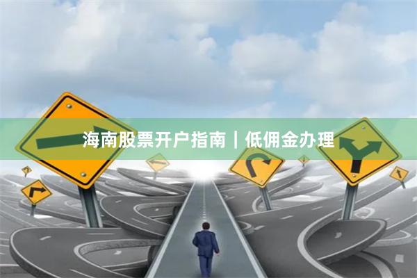 海南股票开户指南｜低佣金办理